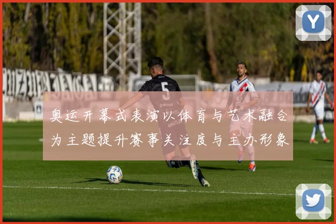 奥运开幕式表演以体育与艺术融合为主题提升赛事关注度与主办形象