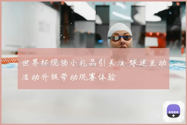 世界杯现场小礼品引关注 球迷互动活动升级带动观赛体验