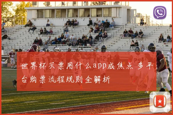 世界杯买票用什么app成焦点 多平台购票流程规则全解析