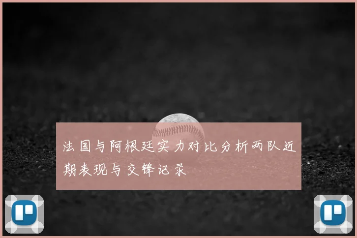 法国与阿根廷实力对比分析两队近期表现与交锋记录