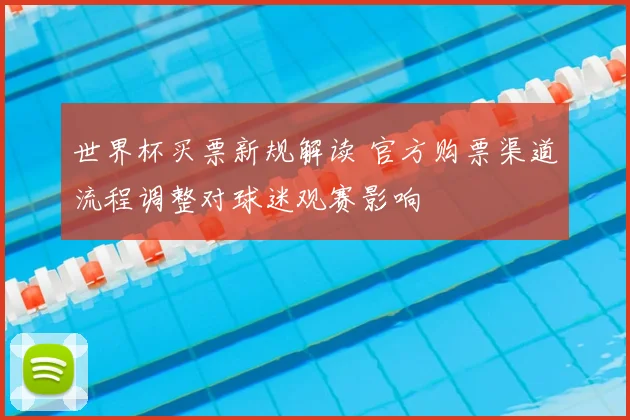 世界杯买票新规解读 官方购票渠道流程调整对球迷观赛影响