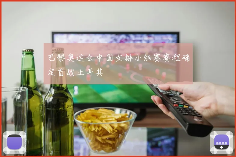 巴黎奥运会中国女排小组赛赛程确定首战土耳其