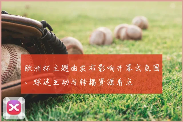 欧洲杯主题曲发布影响开幕式氛围、球迷互动与转播资源看点