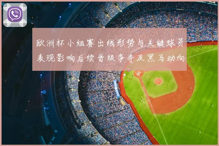 欧洲杯小组赛出线形势与关键球员表现影响后续晋级争夺及黑马动向