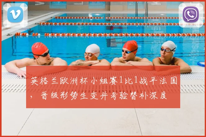英格兰欧洲杯小组赛1比1战平法国，晋级形势生变并考验替补深度