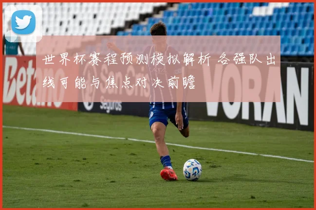 世界杯赛程预测模拟解析 各强队出线可能与焦点对决前瞻