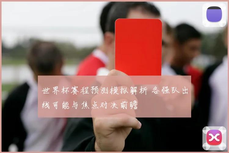 世界杯赛程预测模拟解析 各强队出线可能与焦点对决前瞻